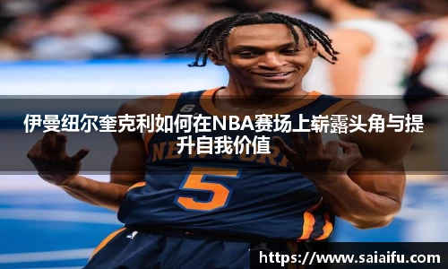 伊曼纽尔奎克利如何在NBA赛场上崭露头角与提升自我价值